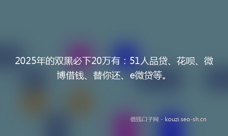 2025年的双黑必下20万有：51人品贷、花呗、微博借钱、替你还、e微贷等。