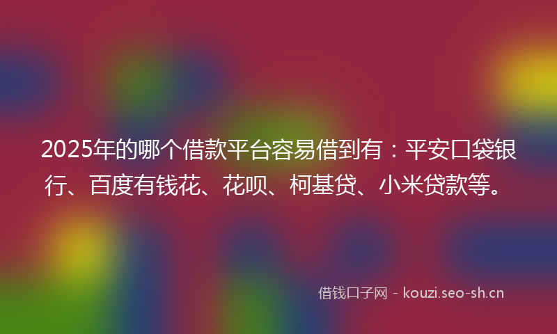 2025年的哪个借款平台容易借到有：平安口袋银行、百度有钱花、花呗、柯基贷、小米贷款等。