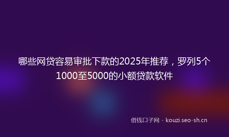 哪些网贷容易审批下款的2025年推荐,罗列5个1000至5000的小额贷款软件