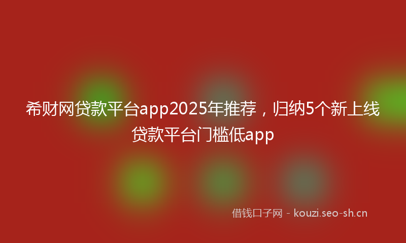 希财网贷款平台app2025年推荐，归纳5个新上线贷款平台门槛低app