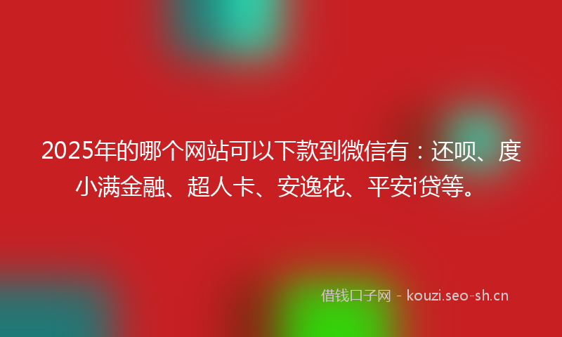 2025年的哪个网站可以下款到微信有：还呗、度小满金融、超人卡、安逸花、平安i贷等。