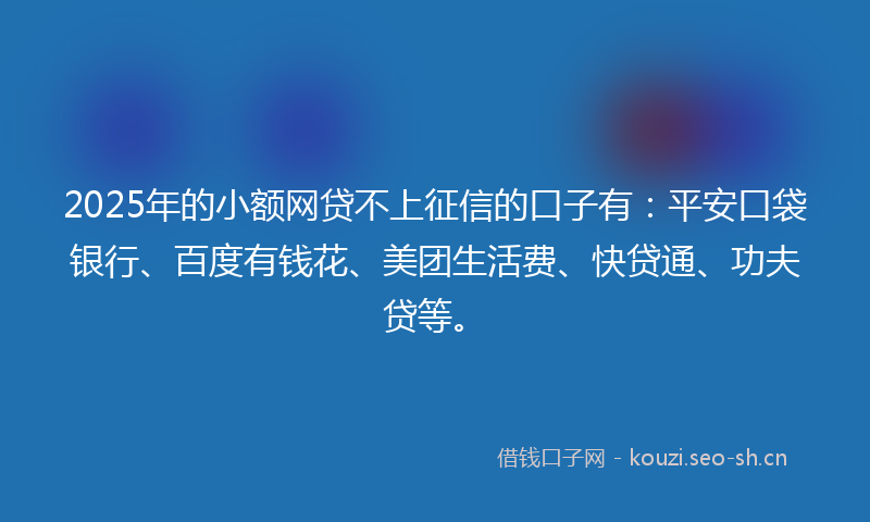 2025年的小额网贷不上征信的口子有:平安口袋银行、百度有钱花、美团生活费、快贷通、功夫贷等。