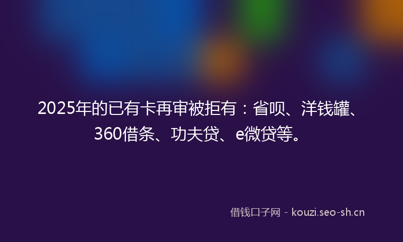 2025年的已有卡再审被拒有：省呗、洋钱罐、360借条、功夫贷、e微贷等。