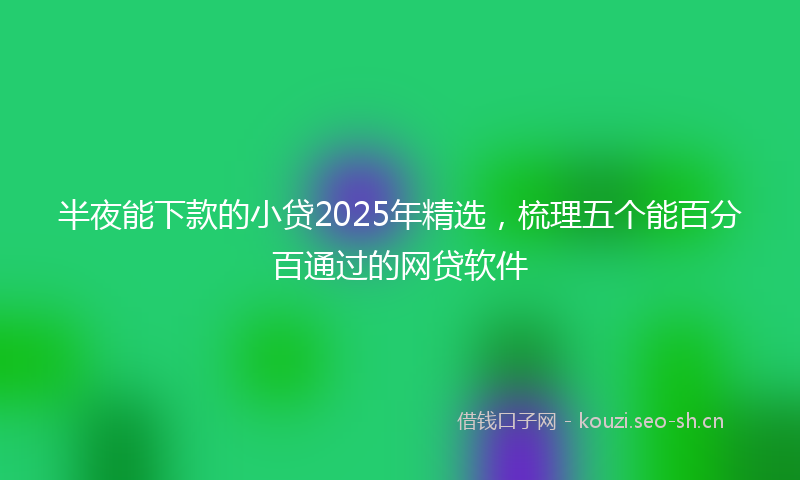 半夜能下款的小贷2025年精选，梳理五个能百分百通过的网贷软件