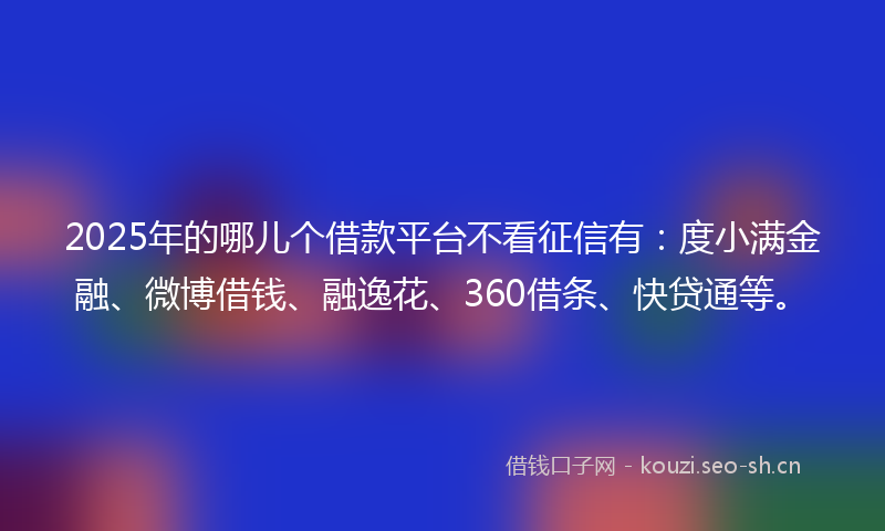 2025年的哪儿个借款平台不看征信有：度小满金融、微博借钱、融逸花、360借条、快贷通等。