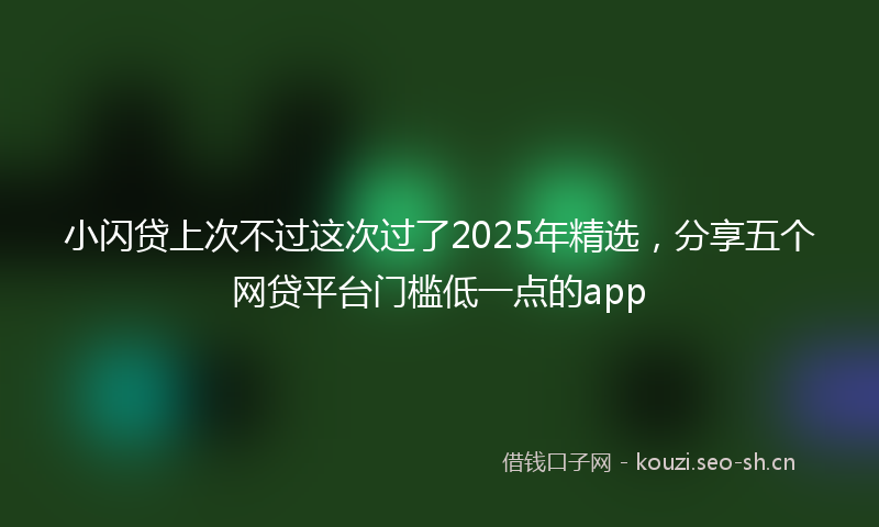 小闪贷上次不过这次过了2025年精选，分享五个网贷平台门槛低一点的app