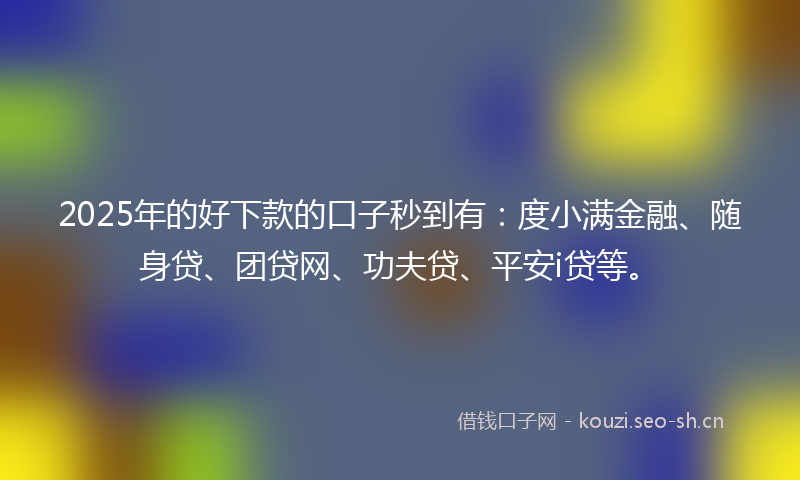 2025年的好下款的口子秒到有：度小满金融、随身贷、团贷网、功夫贷、平安i贷等。