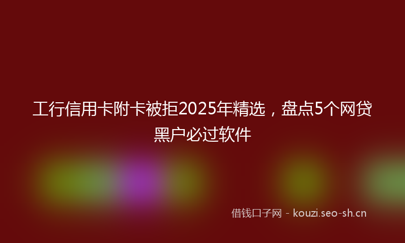 工行信用卡附卡被拒2025年精选，盘点5个网贷黑户必过软件