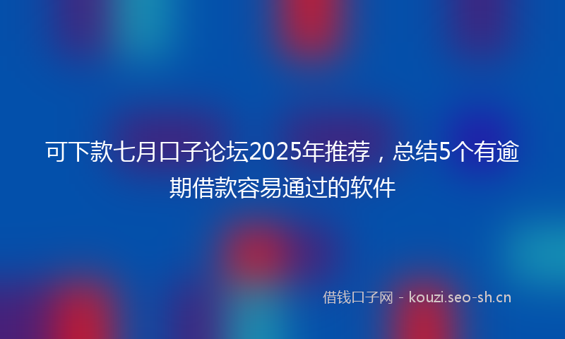 可下款七月口子论坛2025年推荐，总结5个有逾期借款容易通过的软件