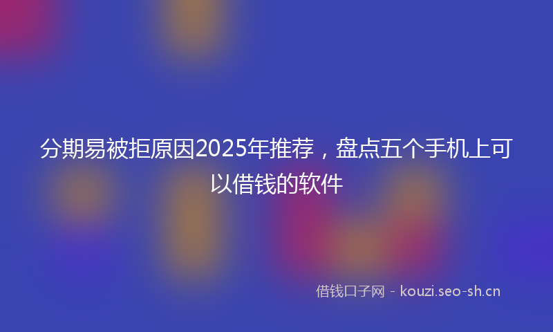 分期易被拒原因2025年推荐，盘点五个手机上可以借钱的软件