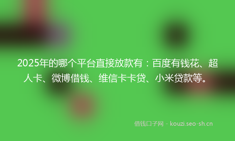 2025年的哪个平台直接放款有：百度有钱花、超人卡、微博借钱、维信卡卡贷、小米贷款等。