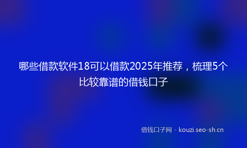 哪些借款软件18可以借款2025年推荐，梳理5个比较靠谱的借钱口子