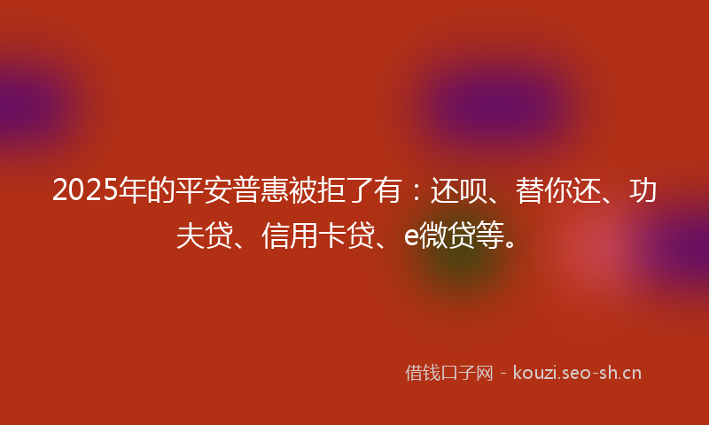 2025年的平安普惠被拒了有：还呗、替你还、功夫贷、信用卡贷、e微贷等。