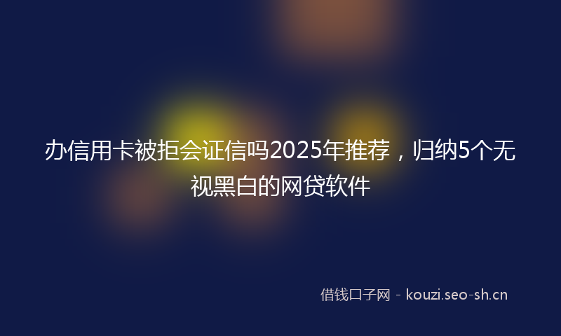 办信用卡被拒会证信吗2025年推荐,归纳5个无视黑白的网贷软件