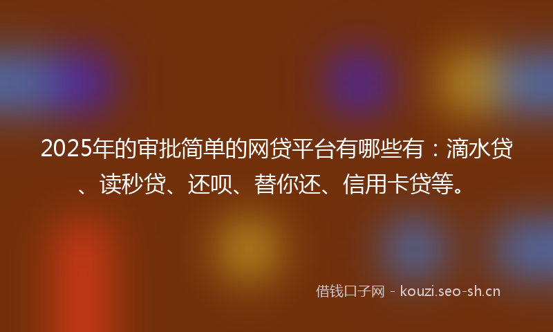 2025年的审批简单的网贷平台有哪些有：滴水贷、读秒贷、还呗、替你还、信用卡贷等。