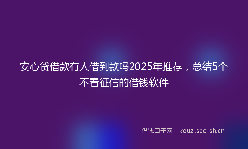 安心贷借款有人借到款吗2025年推荐，总结5个不看征信的借钱软件
