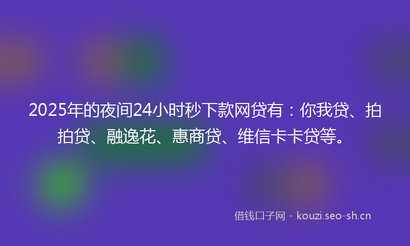 2025年的夜间24小时秒下款网贷有：你我贷、拍拍贷、融逸花、惠商贷、维信卡卡贷等。