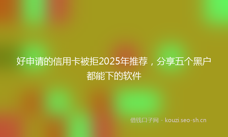 好申请的信用卡被拒2025年推荐，分享五个黑户都能下的软件