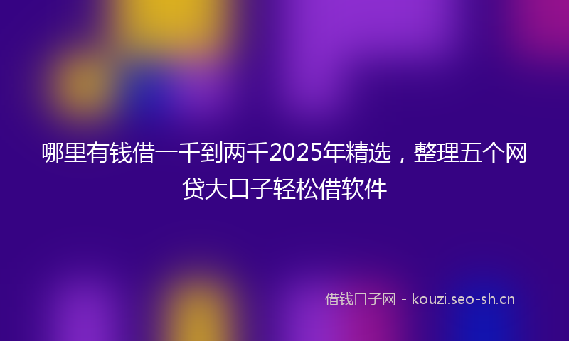 哪里有钱借一千到两千2025年精选,整理五个网贷大口子轻松借软件
