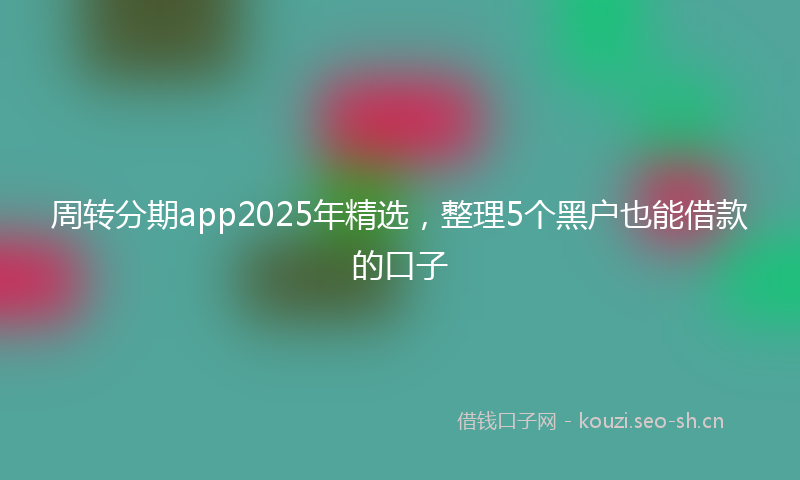周转分期app2025年精选，整理5个黑户也能借款的口子