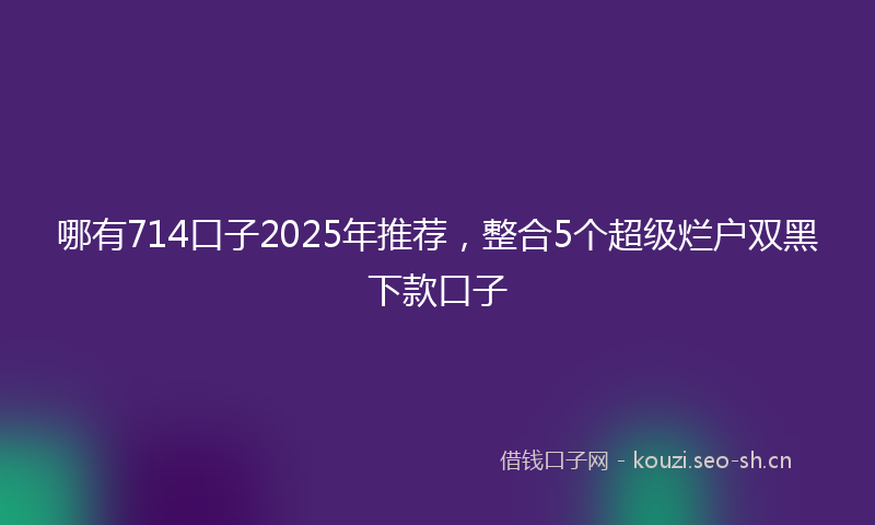 哪有714口子2025年推荐，整合5个超级烂户双黑下款口子