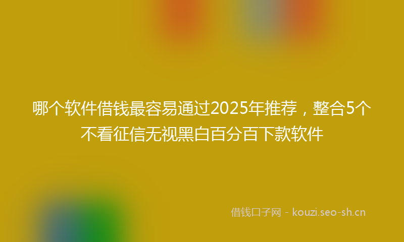 哪个软件借钱最容易通过2025年推荐，整合5个不看征信无视黑白百分百下款软件