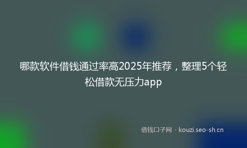 哪款软件借钱通过率高2025年推荐,整理5个轻松借款无压力app