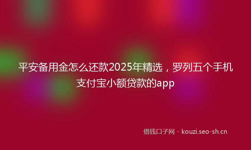 平安备用金怎么还款2025年精选，罗列五个手机支付宝小额贷款的app