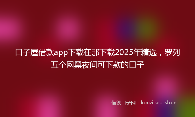 口子屋借款app下载在那下载2025年精选，罗列五个网黑夜间可下款的口子