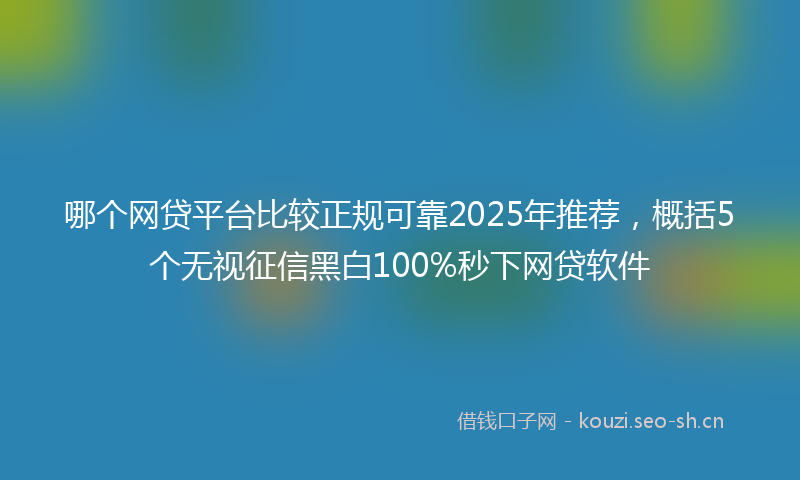 哪个网贷平台比较正规可靠2025年推荐,概括5个无视征信黑白100%秒下网贷软件
