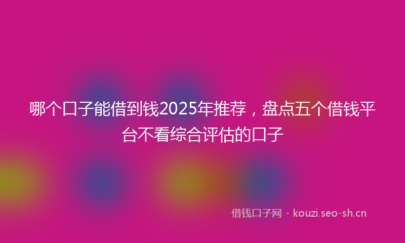 哪个口子能借到钱2025年推荐，盘点五个借钱平台不看综合评估的口子