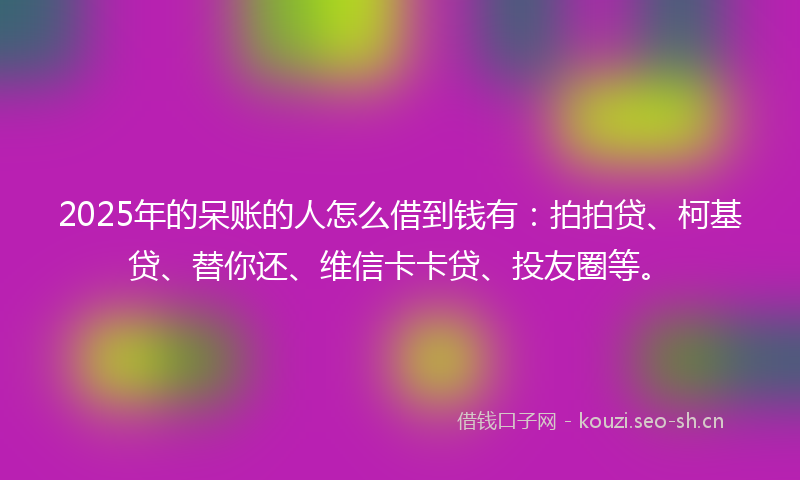 2025年的呆账的人怎么借到钱有:拍拍贷、柯基贷、替你还、维信卡卡贷、投友圈等。