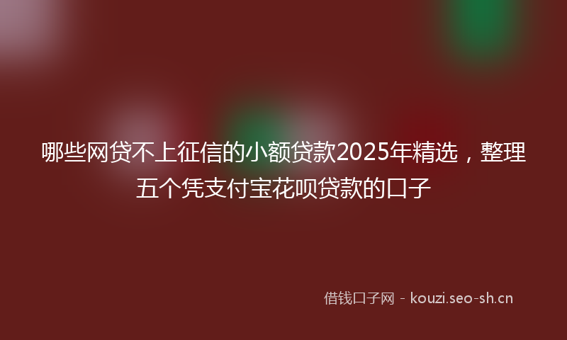 哪些网贷不上征信的小额贷款2025年精选，整理五个凭支付宝花呗贷款的口子