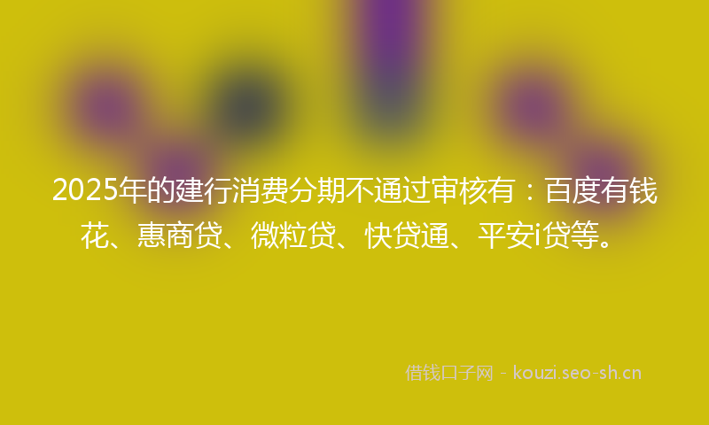 2025年的建行消费分期不通过审核有：百度有钱花、惠商贷、微粒贷、快贷通、平安i贷等。
