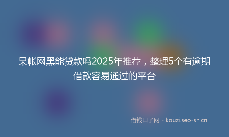 呆帐网黑能贷款吗2025年推荐,整理5个有逾期借款容易通过的平台