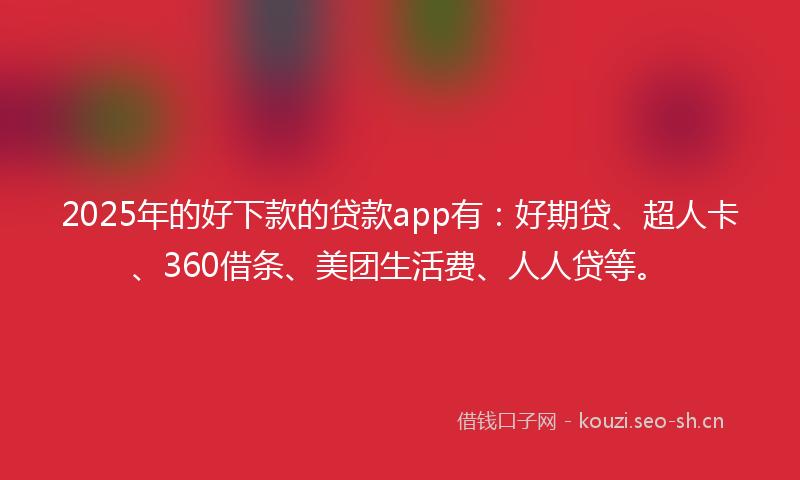 2025年的好下款的贷款app有：好期贷、超人卡、360借条、美团生活费、人人贷等。