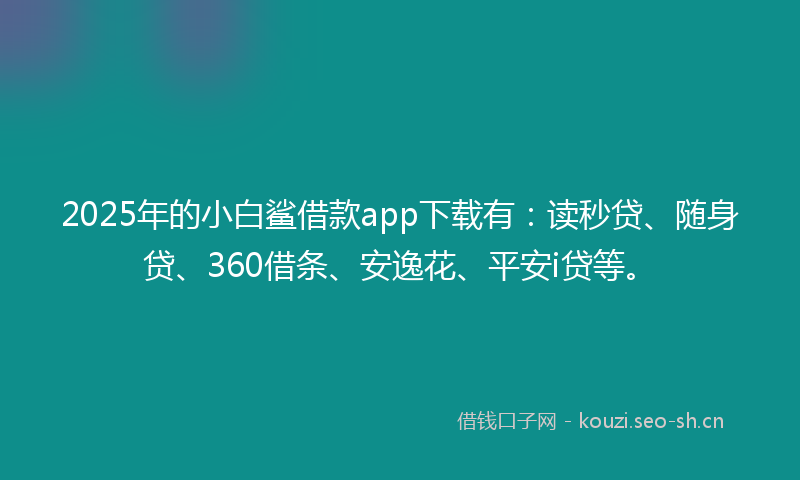 2025年的小白鲨借款app下载有：读秒贷、随身贷、360借条、安逸花、平安i贷等。