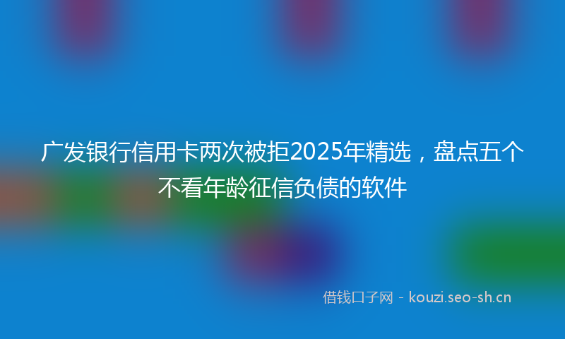广发银行信用卡两次被拒2025年精选，盘点五个不看年龄征信负债的软件