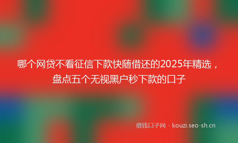 哪个网贷不看征信下款快随借还的2025年精选，盘点五个无视黑户秒下款的口子