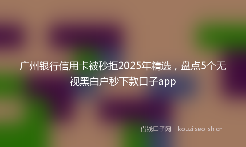 广州银行信用卡被秒拒2025年精选，盘点5个无视黑白户秒下款口子app