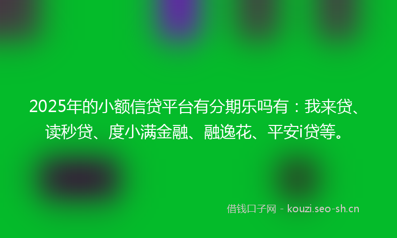 2025年的小额信贷平台有分期乐吗有：我来贷、读秒贷、度小满金融、融逸花、平安i贷等。
