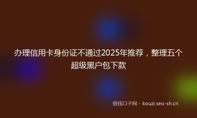 办理信用卡身份证不通过2025年推荐，整理五个超级黑户包下款