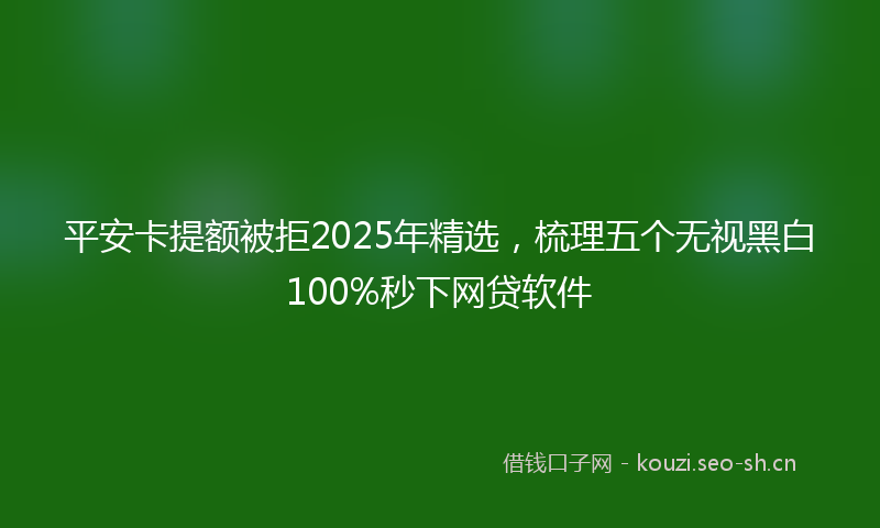 平安卡提额被拒2025年精选，梳理五个无视黑白100%秒下网贷软件