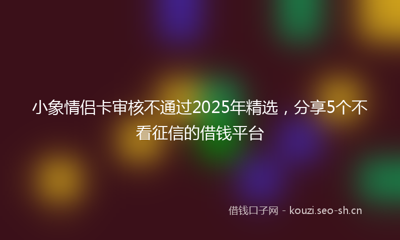小象情侣卡审核不通过2025年精选，分享5个不看征信的借钱平台