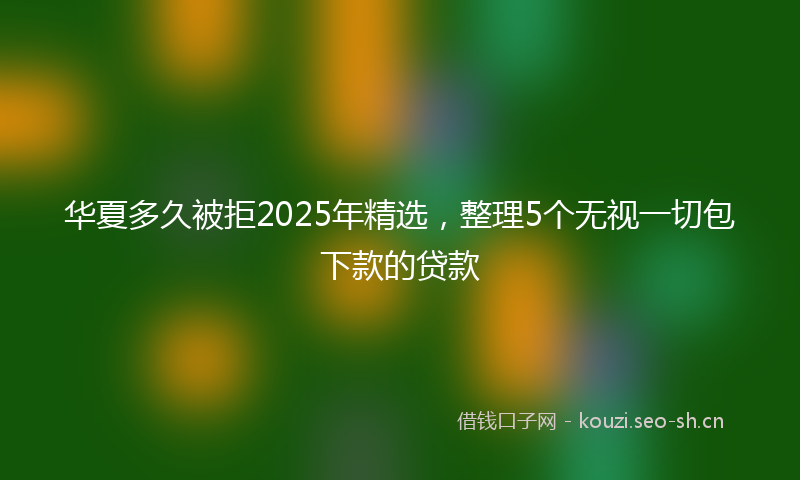 华夏多久被拒2025年精选，整理5个无视一切包下款的贷款