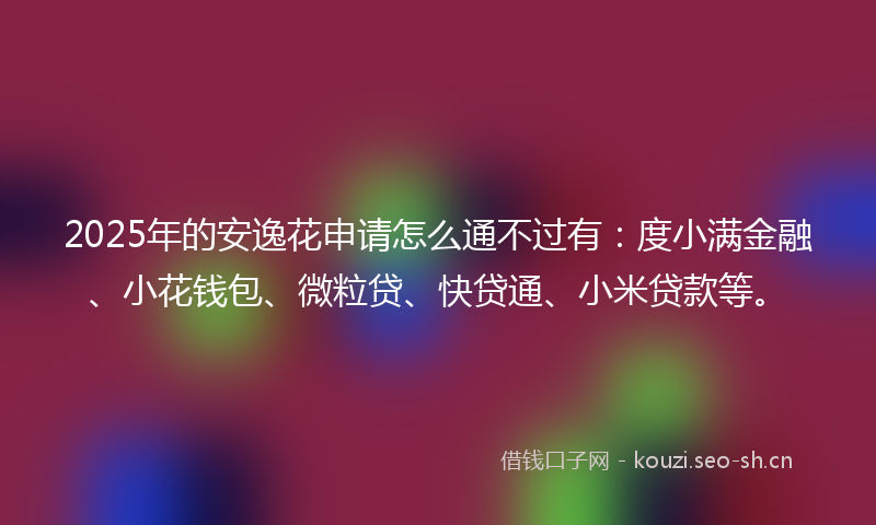 2025年的安逸花申请怎么通不过有：度小满金融、小花钱包、微粒贷、快贷通、小米贷款等。