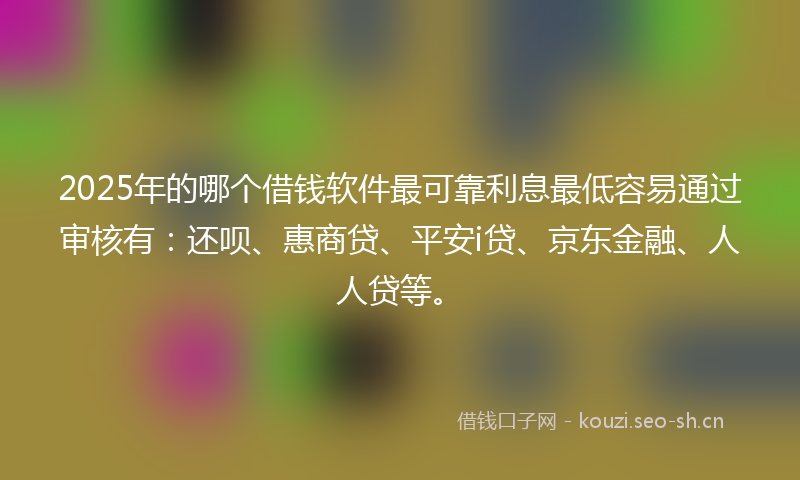 2025年的哪个借钱软件最可靠利息最低容易通过审核有：还呗、惠商贷、平安i贷、京东金融、人人贷等。