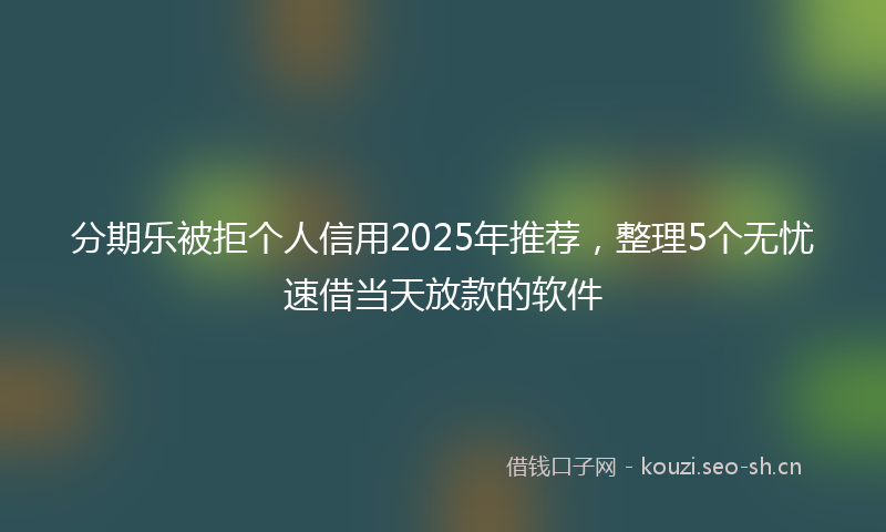 分期乐被拒个人信用2025年推荐，整理5个无忧速借当天放款的软件