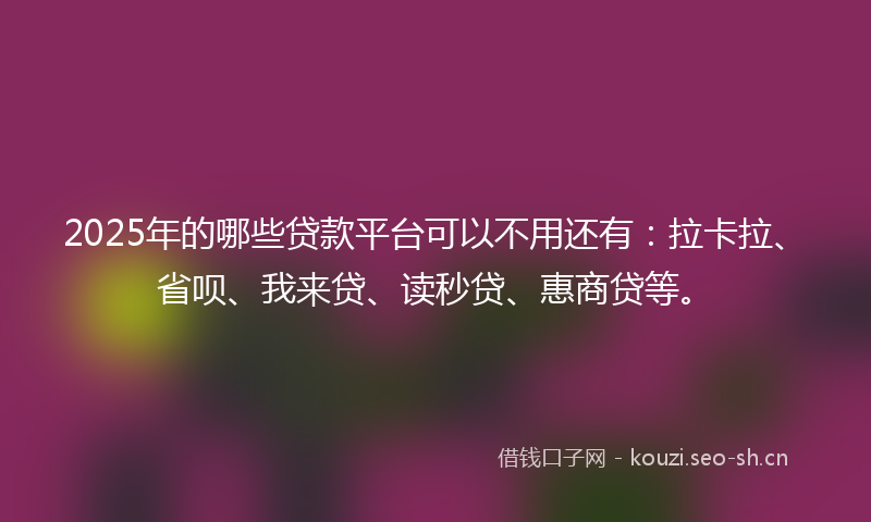2025年的哪些贷款平台可以不用还有：拉卡拉、省呗、我来贷、读秒贷、惠商贷等。