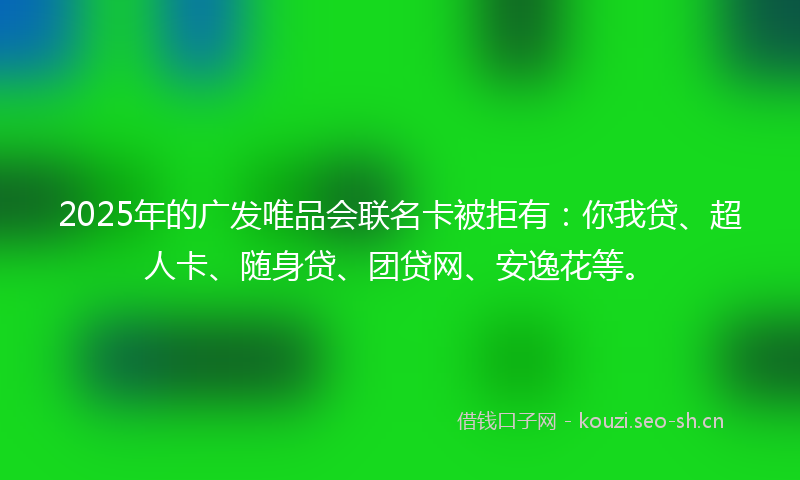 2025年的广发唯品会联名卡被拒有：你我贷、超人卡、随身贷、团贷网、安逸花等。